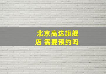 北京高达旗舰店 需要预约吗